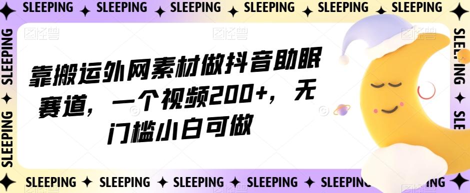 靠搬运外网素材做抖音助眠赛道，一个视频200+，无门槛小白可做【揭秘】-优创项目网