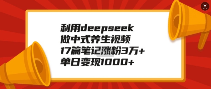 利用deepseek做中式养生视频，17篇笔记涨粉3万+，单日变现1k-优创项目网
