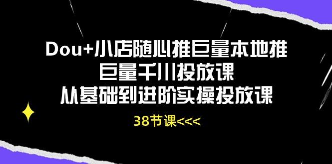 Dou+小店随心推巨量本地推巨量千川投放课从基础到进阶实操投放课(38节-优创项目网