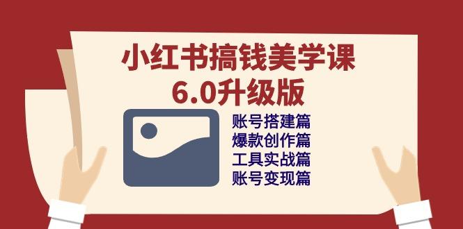 小红书搞钱美学课-6.0升级版，账号搭建/爆款创作/工具实战/账号变现篇-优创项目网
