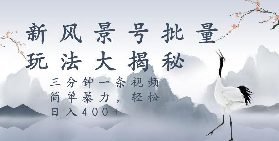 风景号暴力起号玩法，三分钟一条作品，简单暴力，日入400+，批量操作首选-优创项目网
