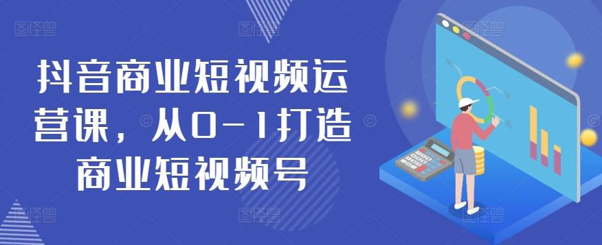 抖音商业短视频运营课，从0-1打造商业短视频号-优创项目网