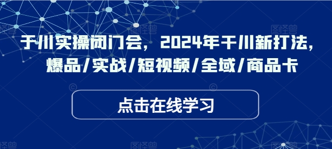 于川实操闭门会，2024年干川新打法，爆品/实战/短视频/全域/商品卡-优创项目网