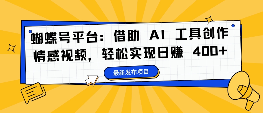 蝴蝶号平台：借助 AI 工具创作情感视频，轻松实现日赚 400+【揭秘】-优创项目网