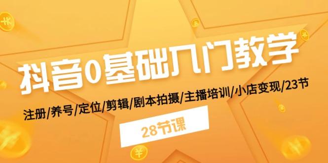 抖音0基础入门教学 注册/养号/定位/剪辑/剧本拍摄/主播培训/小店变现/28节-优创项目网