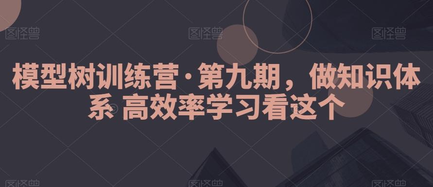 模型树训练营·第九期，做知识体系高效率学习看这个-优创项目网