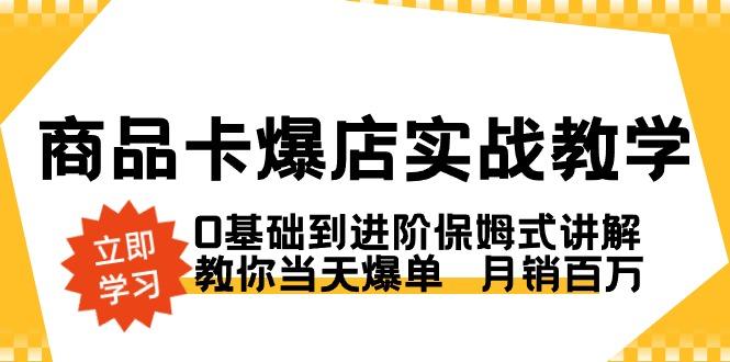商品卡·爆店实战教学，0基础到进阶保姆式讲解，教你当天爆单  月销百万-优创项目网