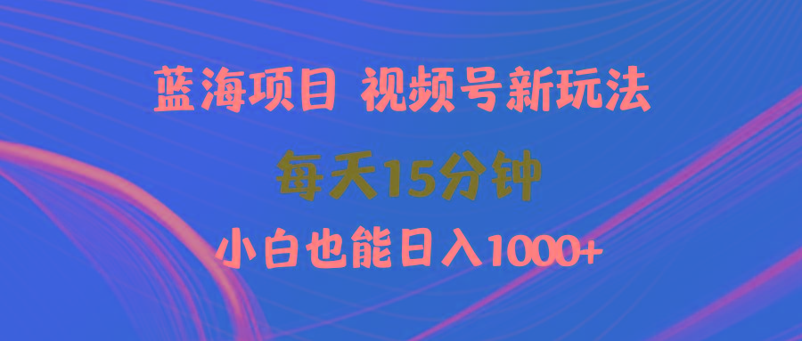 (9813期)蓝海项目视频号新玩法 每天15分钟 小白也能日入1000+-优创项目网