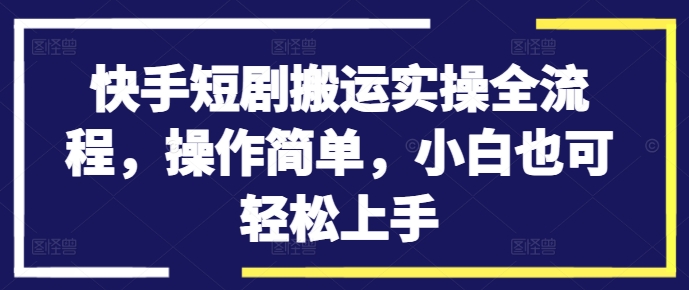 快手短剧搬运实操全流程，操作简单，小白也可轻松上手-优创项目网