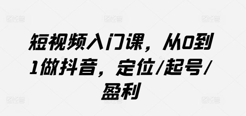 短视频入门课，从0到1做抖音，定位/起号/盈利-优创项目网