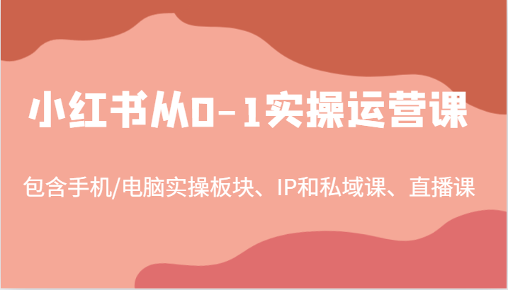 小红书从0-1实操运营课，包含手机/电脑实操板块、IP和私域课、直播课(97节)-优创项目网