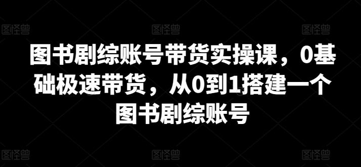 图书剧综账号带货实操课，0基础极速带货，从0到1搭建一个图书剧综账号-优创项目网