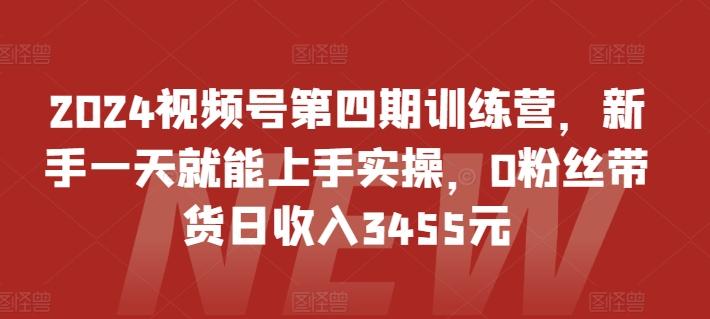 2024视频号第四期训练营，新手一天就能上手实操，0粉丝带货日收入3455元-优创项目网