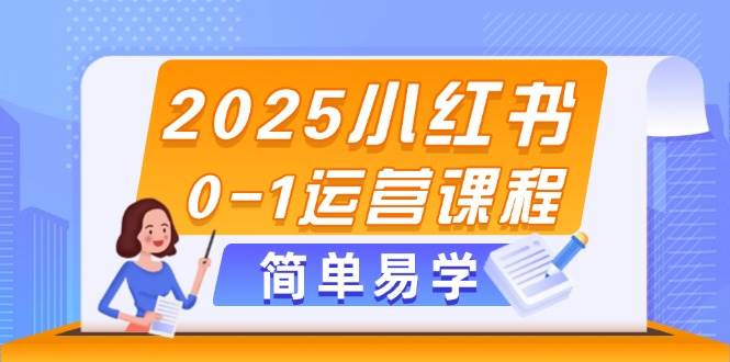 2025小红书0-1运营课程，选品、素材、笔记制作与发布技巧-优创项目网