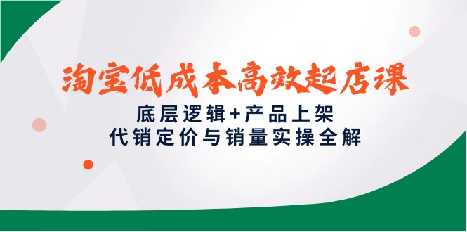 淘宝低成本高效起店课，底层逻辑+产品上架，代销定价与销量实操全解-优创项目网