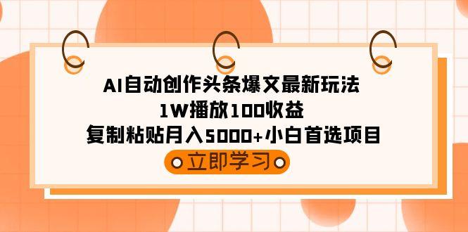 (9260期)AI自动创作头条爆文最新玩法 1W播放100收益 复制粘贴月入5000+小白首选项目-优创项目网