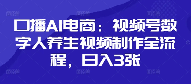 口播AI电商：视频号数字人养生视频制作全流程，日入3张-优创项目网