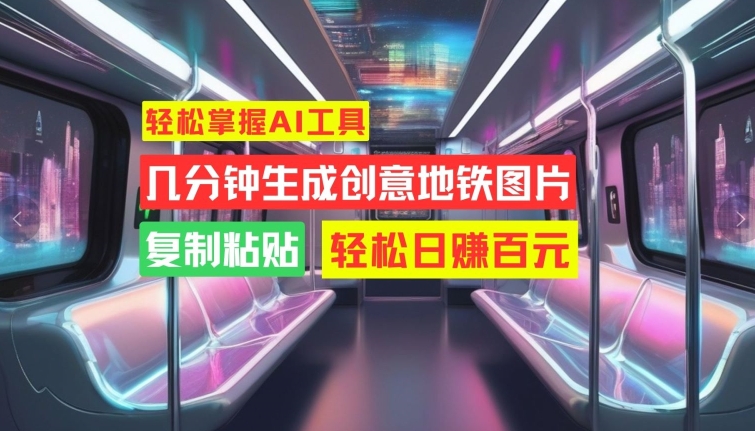 轻松掌握AI工具，几分钟生成创意地铁图片，复制粘贴，轻松日赚百元【揭秘】-优创项目网