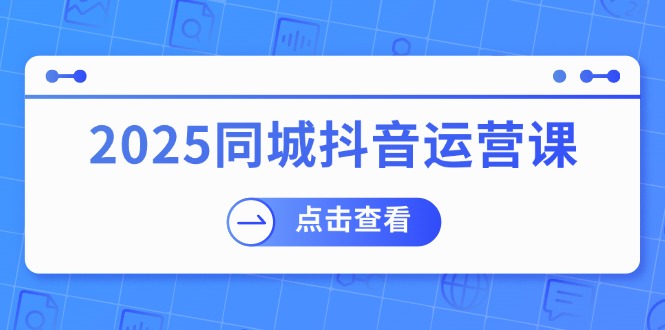 2025同城抖音运营课：涵盖实体店盈利，团购好处，助商家获取流量-优创项目网