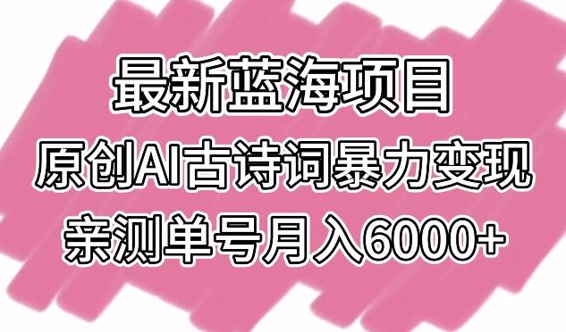 最新蓝海项目，原创AI古诗词暴力变现，亲测单号月入6000+【揭秘】-优创项目网