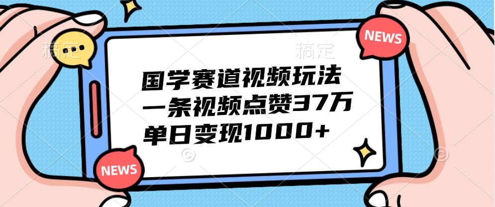 国学赛道视频玩法，一条视频点赞37万，单日变现1000+-优创项目网