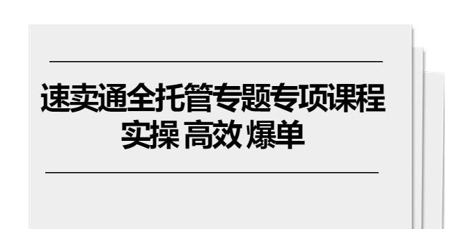 速卖通 全托管专题专项课程，实操 高效 爆单(11节课-优创项目网