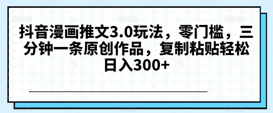 抖音漫画推文3.0玩法，零门槛，三分钟一条原创作品，复制粘贴轻松日入300+【揭秘】-优创项目网