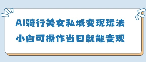 AI骑行美女私域变现玩法小白可操作当日变现5张-优创项目网