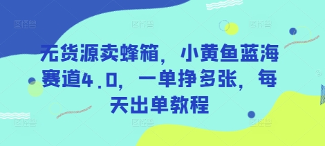 无货源卖蜂箱，小黄鱼蓝海赛道4.0，一单挣多张，每天出单教程-优创项目网