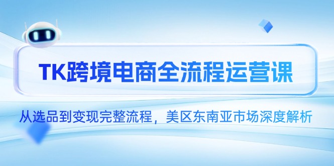 TK跨境电商全流程运营课，从选品到变现完整流程，美区东南亚市场深度解析-优创项目网