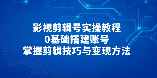 影视剪辑号实操教程，0基础搭建账号，掌握剪辑技巧与变现方法-优创项目网
