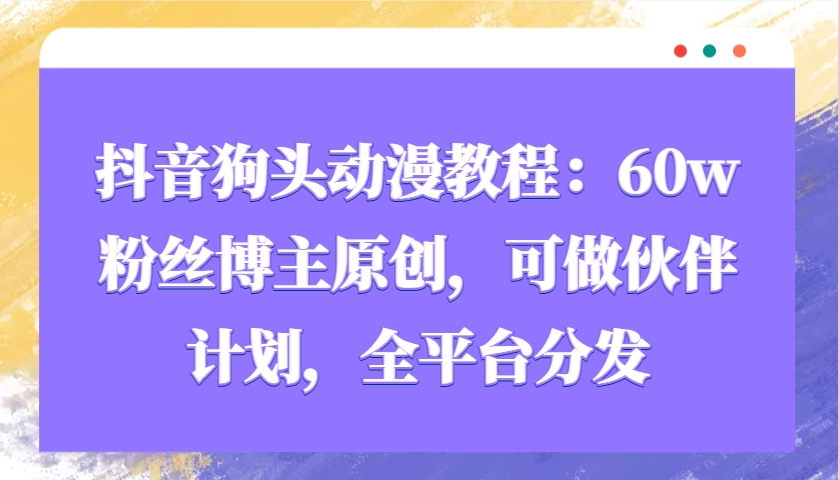 抖音狗头动漫教程：60w粉丝博主原创，可做伙伴计划，全平台分发-优创项目网