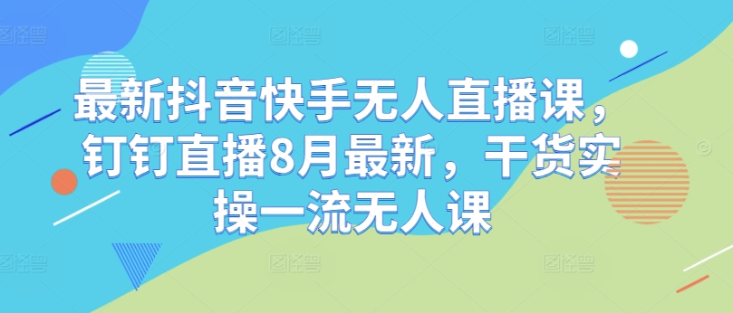 最新抖音快手无人直播课，钉钉直播8月最新，干货实操一流无人课-优创项目网