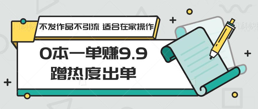 0本一单赚9.9蹭热度出单，不发作品不引流 适合在家操作-优创项目网