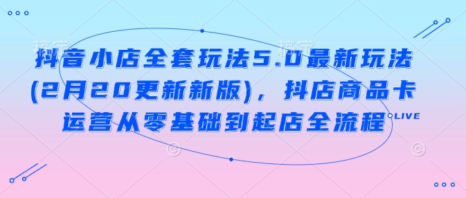 抖音小店全套玩法5.0最新玩法(2月20更新新版)，抖店商品卡运营从零基础到起店全流程-优创项目网