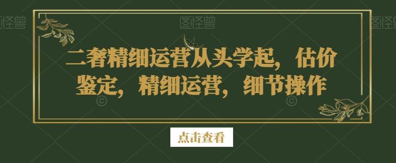 二奢精细运营从头学起，估价鉴定，精细运营，细节操作-优创项目网