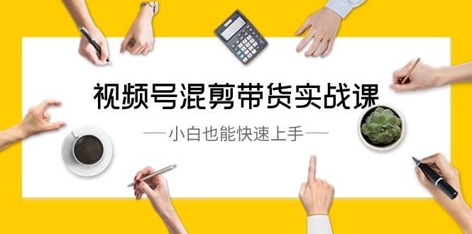 视频号混剪带货实战课，小白也能快速上手（10节课）-优创项目网