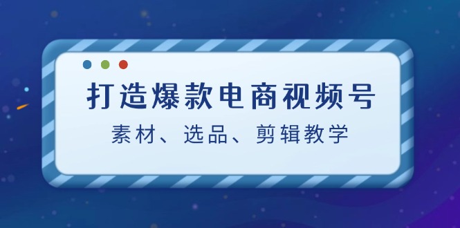 打造爆款电商视频号：素材、选品、剪辑教程-优创项目网