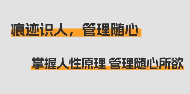 痕迹 识人，管理随心：掌握人性原理 管理随心所欲(31节课)-优创项目网