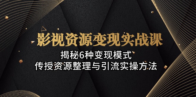 影视资源变现实战课：揭秘6种变现模式，传授资源整理与引流实操方法-优创项目网