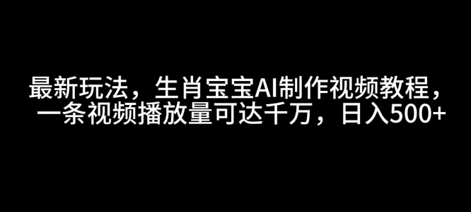 最新玩法，生肖宝宝AI制作视频教程，一条视频播放量可达千万，日入5张【揭秘】-优创项目网
