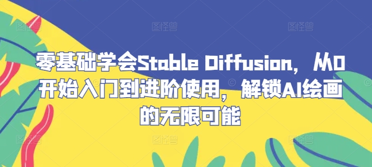 零基础学会Stable Diffusion，从0开始入门到进阶使用，解锁AI绘画的无限可能-优创项目网