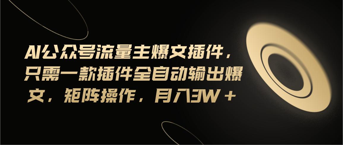 Ai公众号流量主爆文插件，只需一款插件全自动输出爆文，矩阵操作，月入3w+-优创项目网