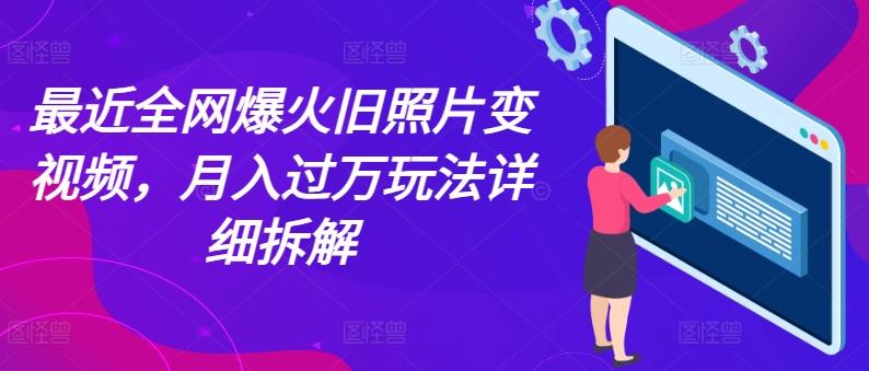 最近全网爆火旧照片变视频，月入过万玩法详细拆解-优创项目网