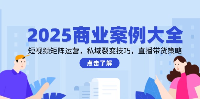 2025商业案例大全，短视频矩阵运营，私域裂变技巧，直播带货策略-优创项目网
