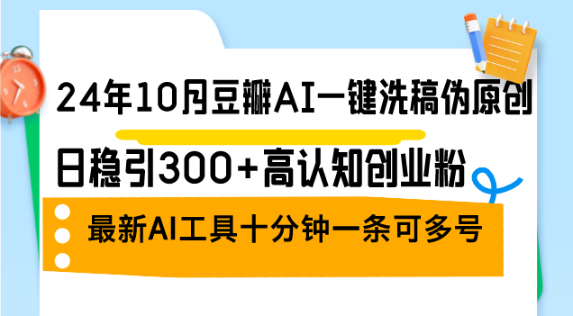 24年10月豆瓣AI一键洗稿伪原创，日稳引300+高认知创业粉，最新AI工具十...-优创项目网