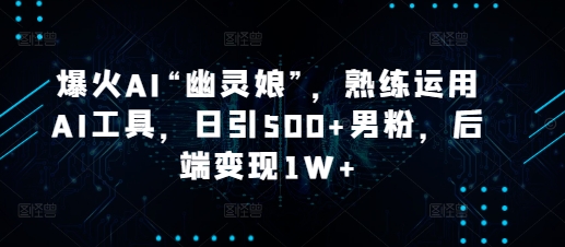 爆火AI“幽灵娘”，熟练运用AI工具，日引500+男粉，后端变现1W+【揭秘】-优创项目网