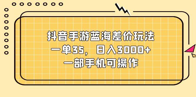 抖音手游蓝海差价玩法，一单35，日入3000+，一部手机可操作-优创项目网