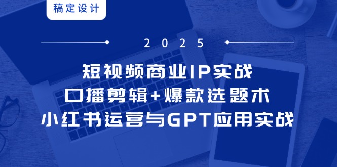 短视频商业IP实战6期：口播剪辑+爆款选题术，小红书运营与GPT应用实战-优创项目网