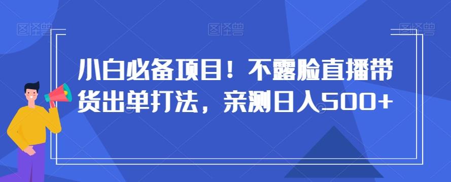 小白必备项目！不露脸直播带货出单打法，亲测日入500+【揭秘】-优创项目网